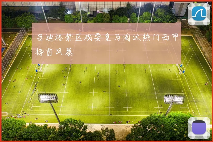 吕迪格禁区戏耍皇马淘汰热门西甲榜首风暴