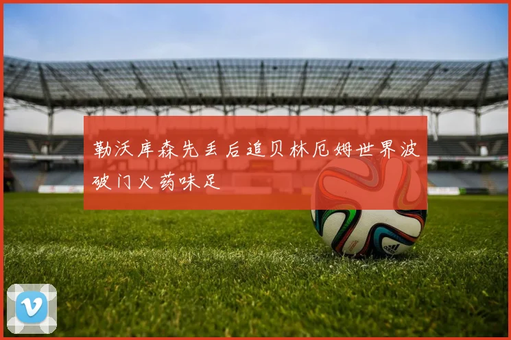 勒沃库森先丢后追贝林厄姆世界波破门火药味足