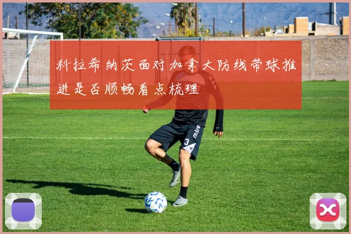 科拉希纳茨面对加拿大防线带球推进是否顺畅看点梳理