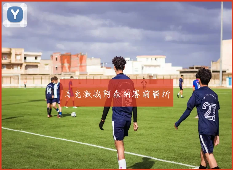 马竞激战阿森纳赛前解析