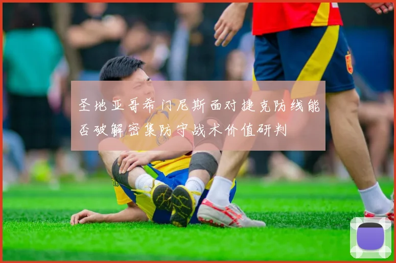 圣地亚哥希门尼斯面对捷克防线能否破解密集防守战术价值研判