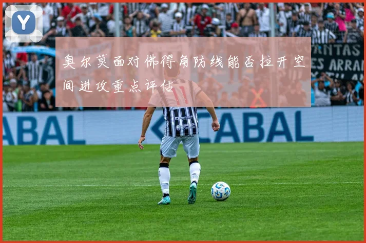 奥尔莫面对佛得角防线能否拉开空间进攻重点评估