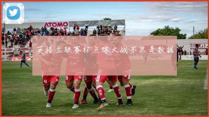 英格兰联赛杯点球大战不只是数据