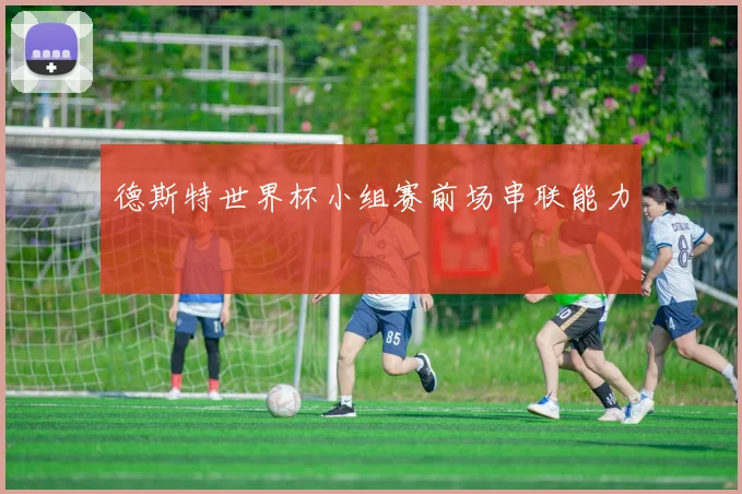 德斯特世界杯小组赛前场串联能力