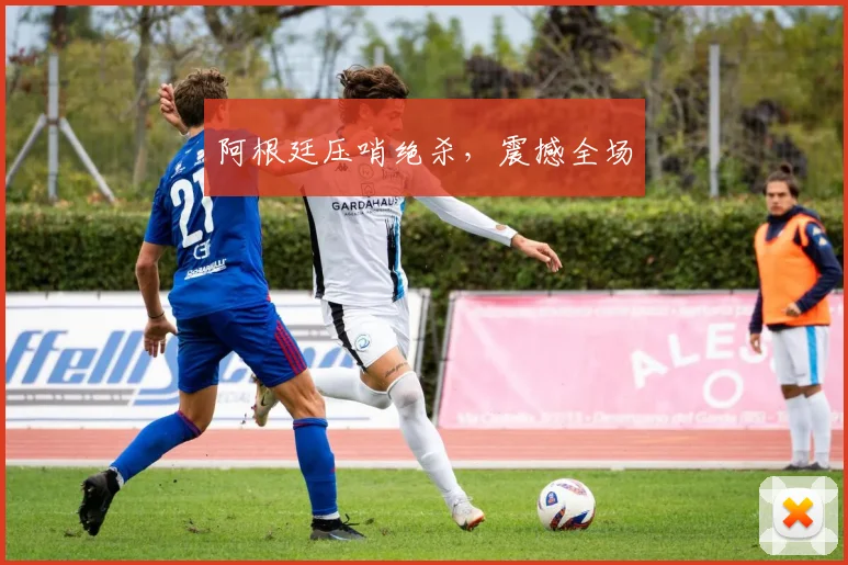 阿根廷压哨绝杀，震撼全场