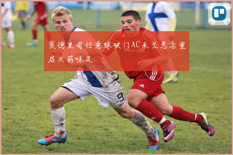 莫德里奇任意球破门AC米兰悬念重启火药味足