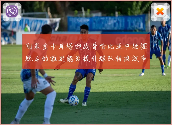 刚果金卡库塔迎战哥伦比亚中场摆脱后的推进能否提升球队转换效率