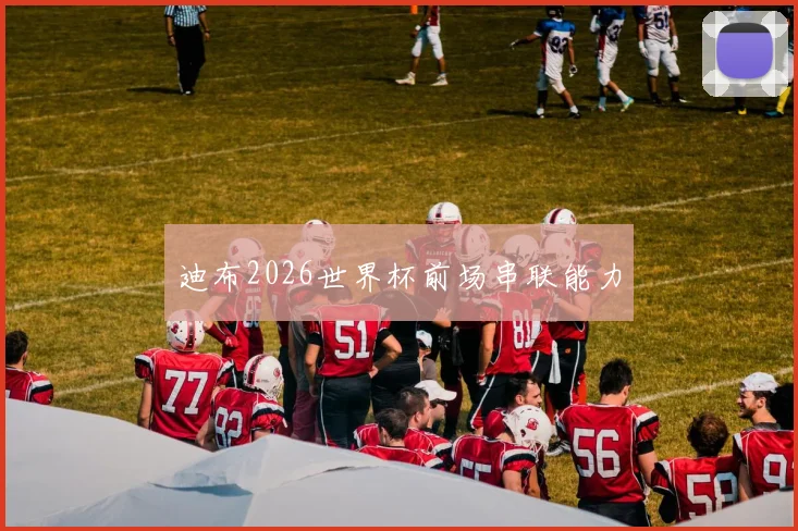 迪布2026世界杯前场串联能力
