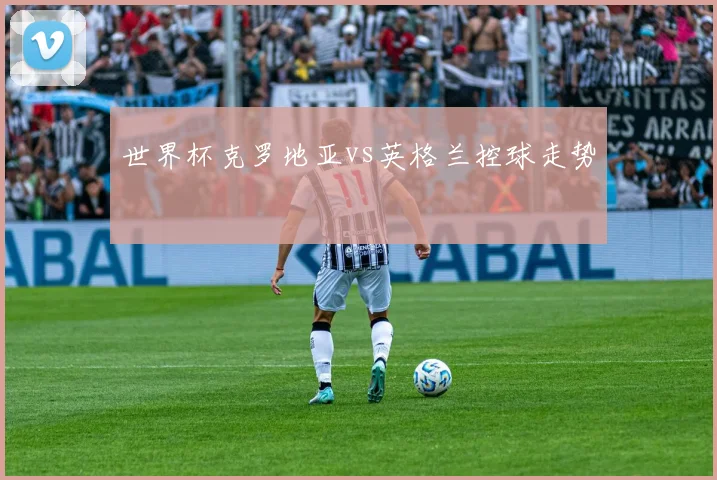 世界杯克罗地亚vs英格兰控球走势