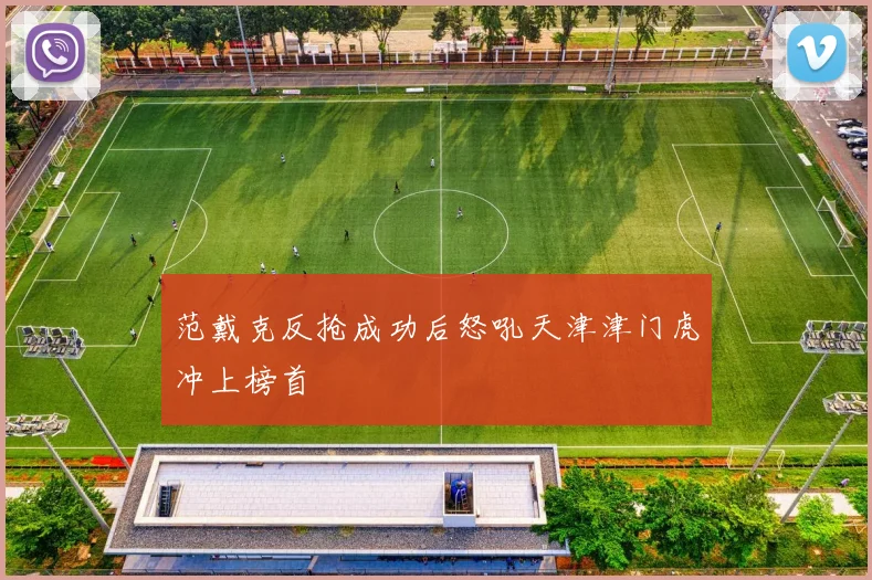 范戴克反抢成功后怒吼天津津门虎冲上榜首
