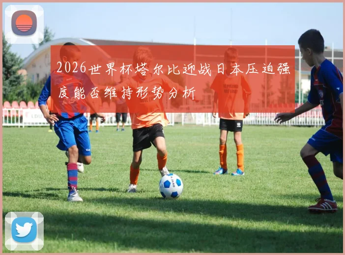2026世界杯塔尔比迎战日本压迫强度能否维持形势分析
