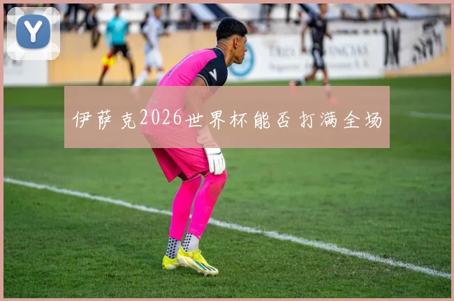 伊萨克2026世界杯能否打满全场