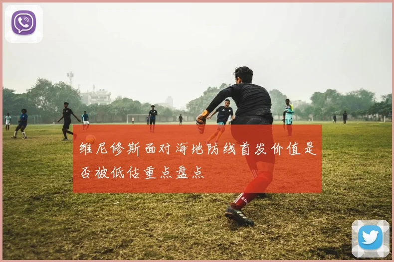 维尼修斯面对海地防线首发价值是否被低估重点盘点