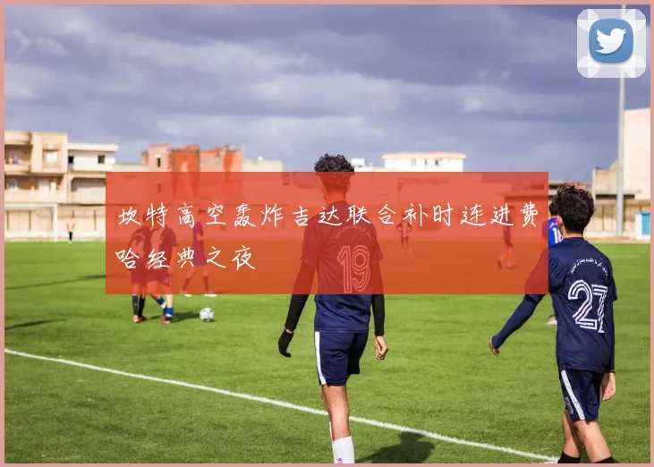 坎特高空轰炸吉达联合补时连进费哈经典之夜
