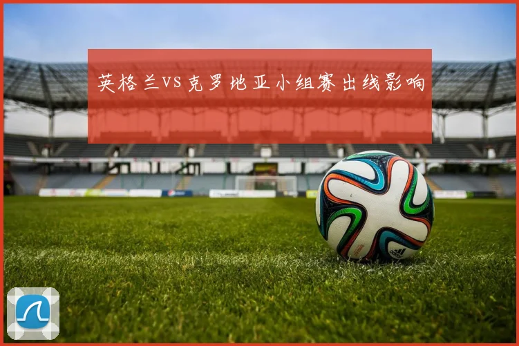 英格兰vs克罗地亚小组赛出线影响