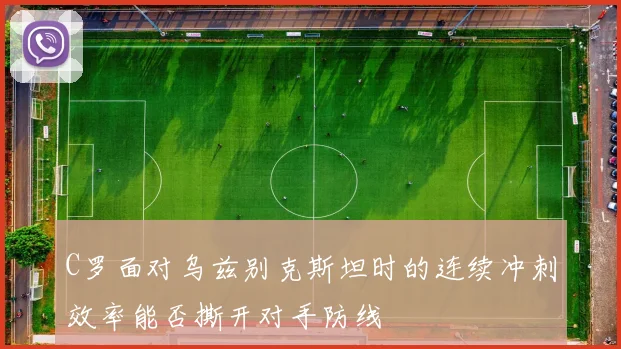 C罗面对乌兹别克斯坦时的连续冲刺效率能否撕开对手防线