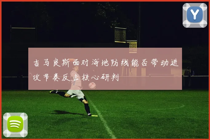 吉马良斯面对海地防线能否带动进攻节奏反击核心研判