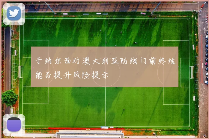 于纳尔面对澳大利亚防线门前终结能否提升风险提示