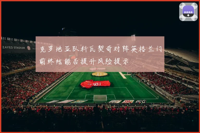 克罗地亚队科瓦契奇对阵英格兰门前终结能否提升风险提示