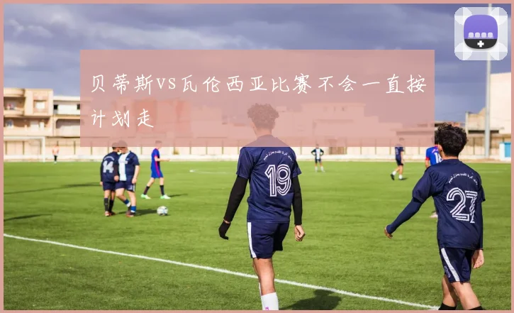 贝蒂斯vs瓦伦西亚比赛不会一直按计划走