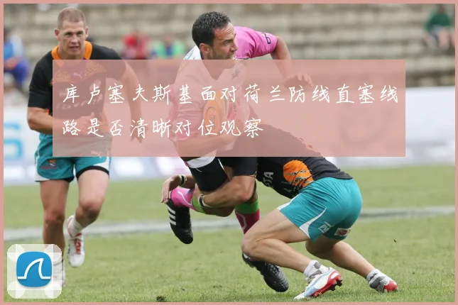 库卢塞夫斯基面对荷兰防线直塞线路是否清晰对位观察