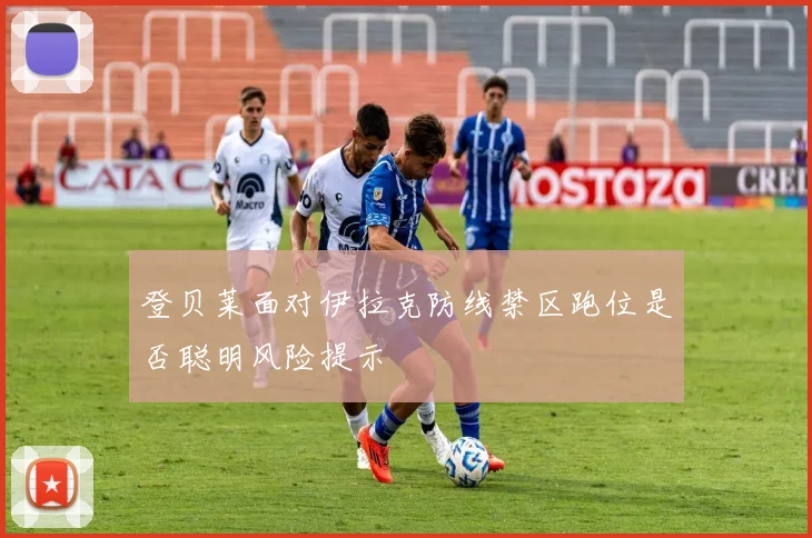 登贝莱面对伊拉克防线禁区跑位是否聪明风险提示