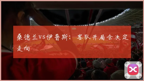 桑德兰vs伊普斯:客队开局会决定走向