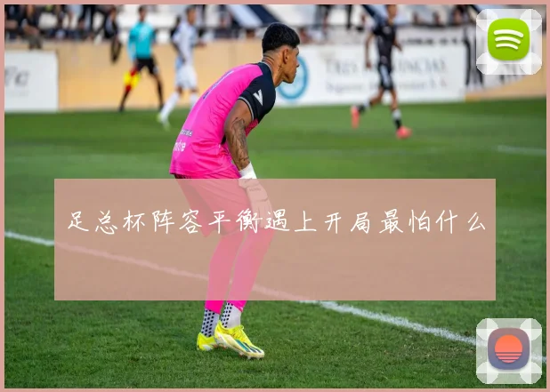 足总杯阵容平衡遇上开局最怕什么