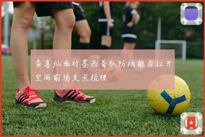 黄喜灿面对墨西哥队防线能否拉开空间前场支点梳理