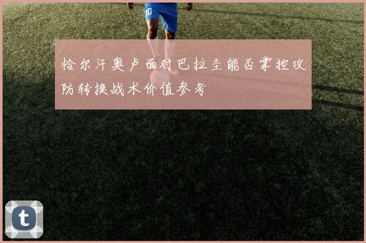 恰尔汗奥卢面对巴拉圭能否掌控攻防转换战术价值参考