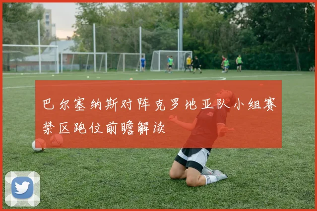巴尔塞纳斯对阵克罗地亚队小组赛禁区跑位前瞻解读