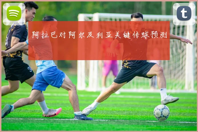 阿拉巴对阿尔及利亚关键传球预测