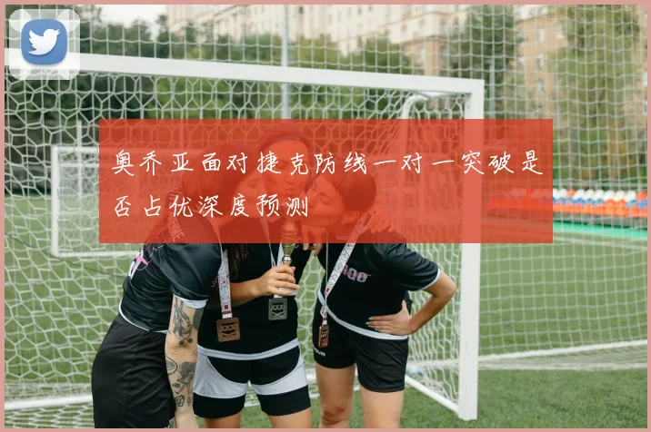 奥乔亚面对捷克防线一对一突破是否占优深度预测