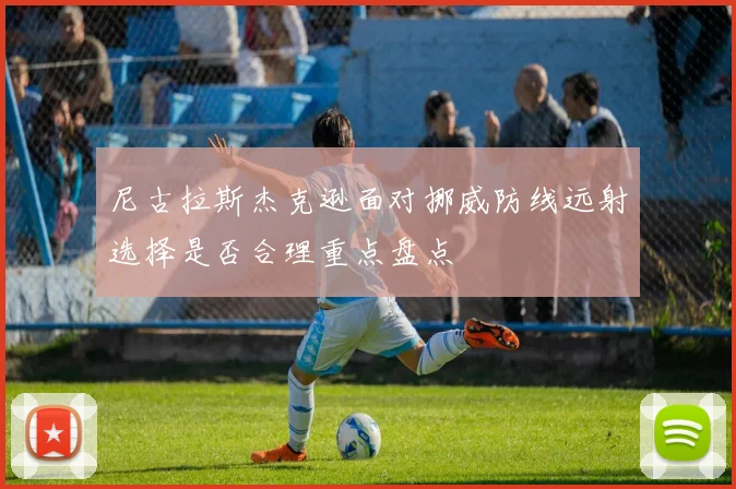 尼古拉斯杰克逊面对挪威防线远射选择是否合理重点盘点