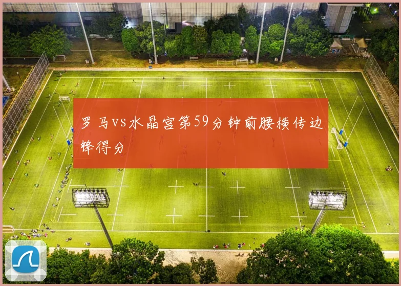 罗马vs水晶宫第59分钟前腰横传边锋得分