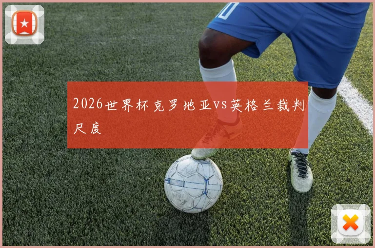 2026世界杯克罗地亚vs英格兰裁判尺度