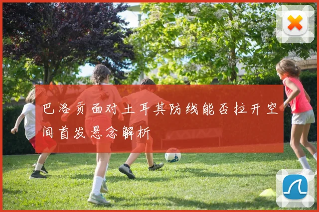 巴洛贡面对土耳其防线能否拉开空间首发悬念解析