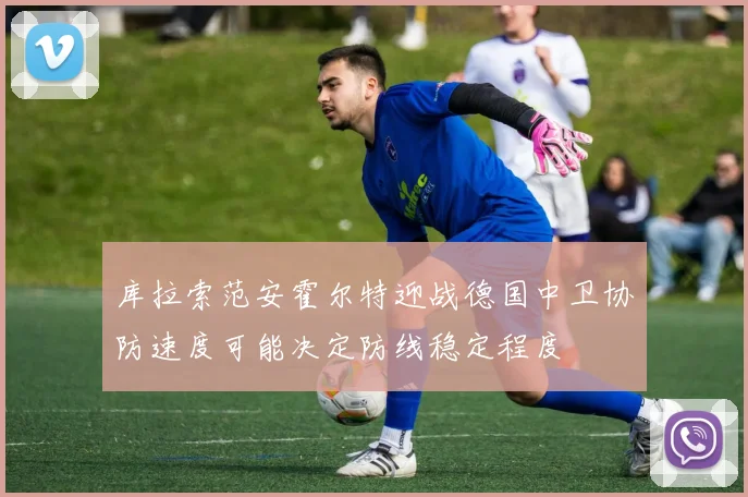 库拉索范安霍尔特迎战德国中卫协防速度可能决定防线稳定程度