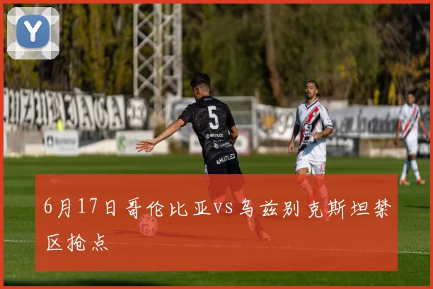 6月17日哥伦比亚vs乌兹别克斯坦禁区抢点
