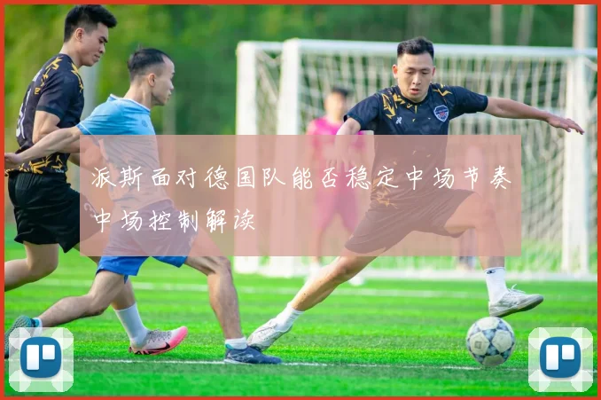 派斯面对德国队能否稳定中场节奏中场控制解读