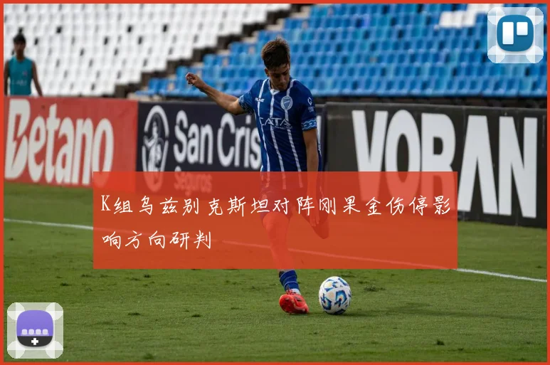 K组乌兹别克斯坦对阵刚果金伤停影响方向研判