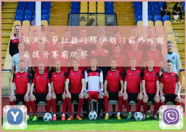 埃及队萨拉赫对阵伊朗门前终结能否提升赛前观察