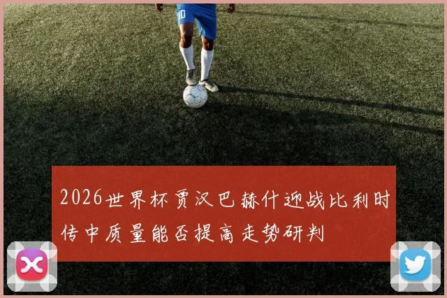2026世界杯贾汉巴赫什迎战比利时传中质量能否提高走势研判