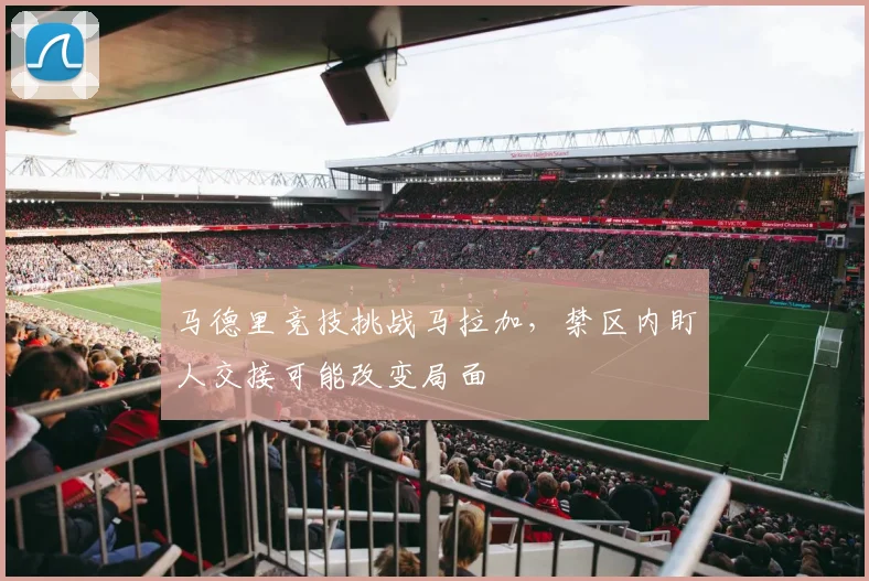 马德里竞技挑战马拉加，禁区内盯人交接可能改变局面