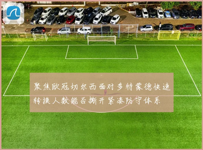 聚焦欧冠切尔西面对多特蒙德快速转换人数能否撕开紧凑防守体系