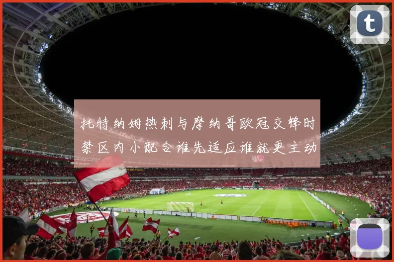 托特纳姆热刺与摩纳哥欧冠交锋时禁区内小配合谁先适应谁就更主动