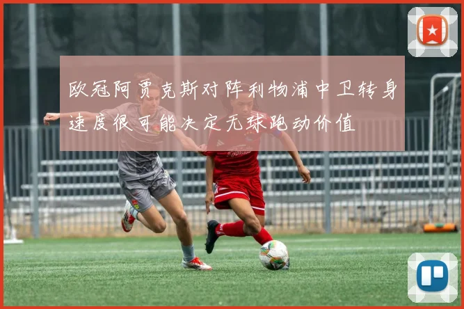 欧冠阿贾克斯对阵利物浦中卫转身速度很可能决定无球跑动价值