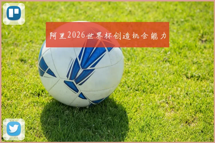 阿里2026世界杯创造机会能力