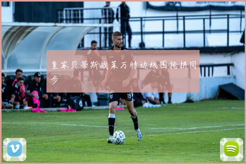 皇家贝蒂斯战莱万特边线围抢拼同步