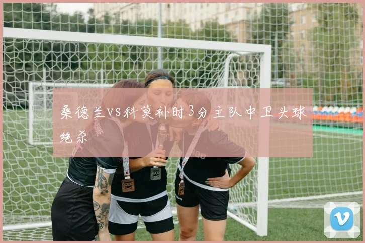 桑德兰vs科莫补时3分主队中卫头球绝杀